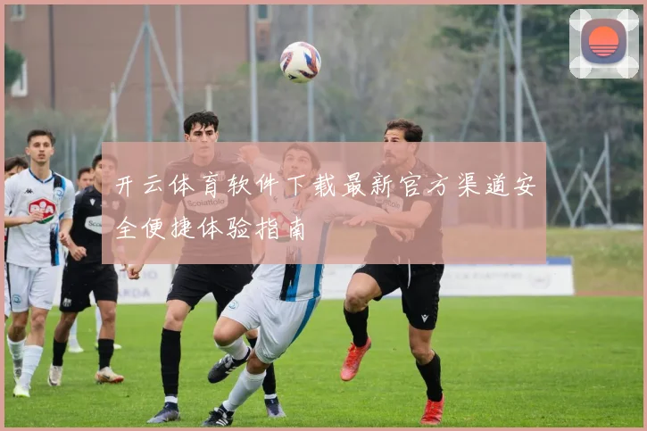 开云体育软件下载最新官方渠道安全便捷体验指南